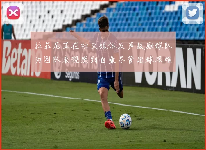 拉菲尼亚在社交媒体发声鼓励球队为团队表现感到自豪尽管进球艰难