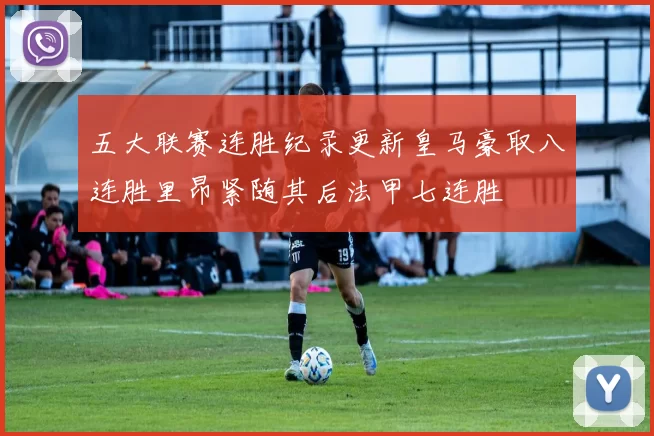 五大联赛连胜纪录更新皇马豪取八连胜里昂紧随其后法甲七连胜