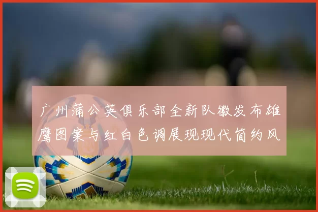广州蒲公英俱乐部全新队徽发布雄鹰图案与红白色调展现现代简约风格