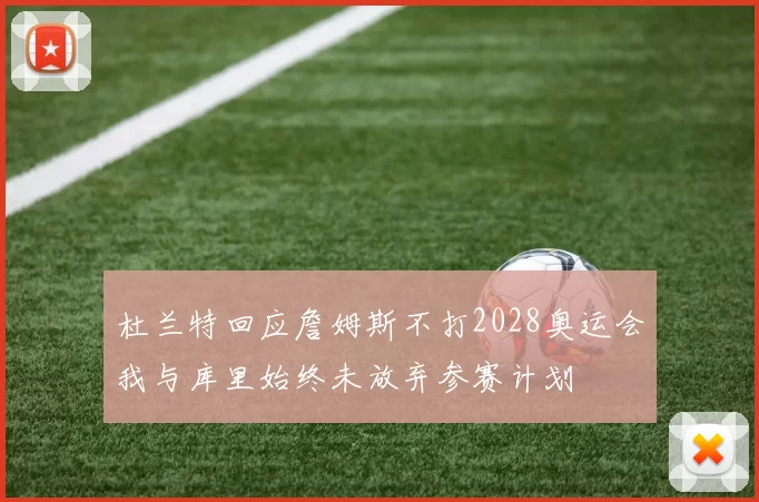 杜兰特回应詹姆斯不打2028奥运会我与库里始终未放弃参赛计划