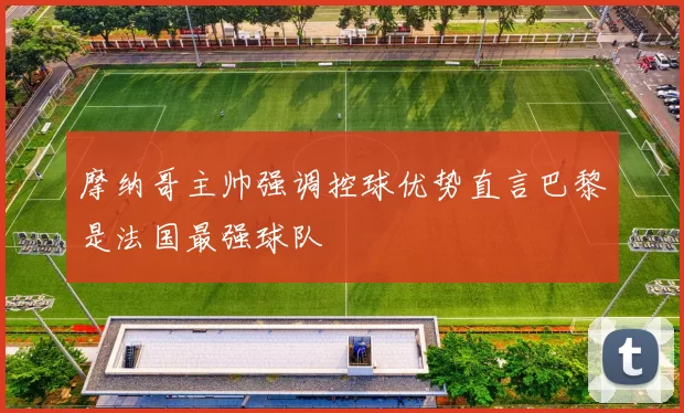 摩纳哥主帅强调控球优势直言巴黎是法国最强球队