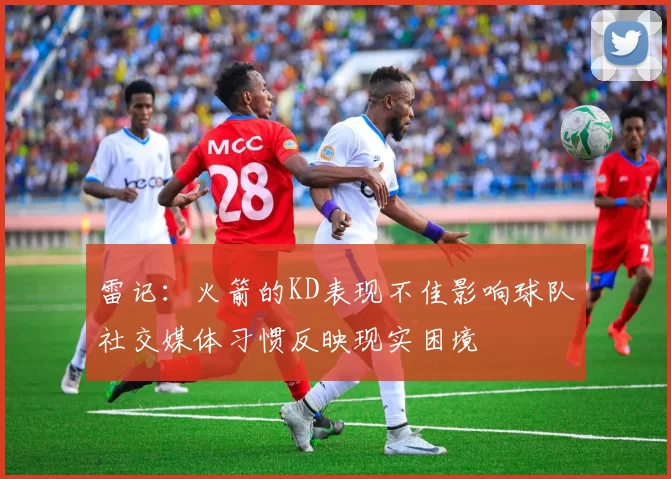 雷记：火箭的KD表现不佳影响球队社交媒体习惯反映现实困境