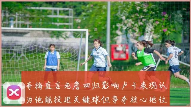 夸梅直言老詹回归影响卢卡表现认为他能投进关键球但争夺核心地位成阻碍