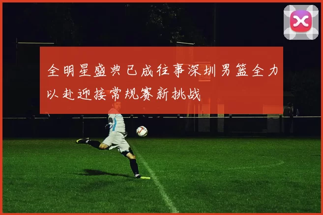 全明星盛典已成往事深圳男篮全力以赴迎接常规赛新挑战