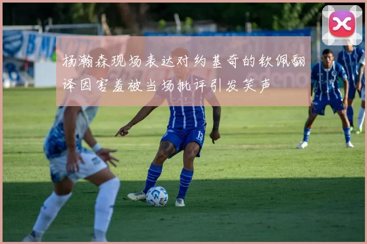 杨瀚森现场表达对约基奇的钦佩翻译因害羞被当场批评引发笑声