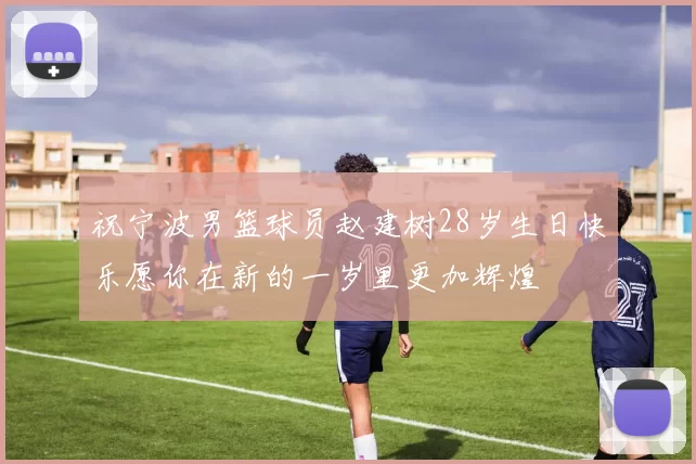 祝宁波男篮球员赵建树28岁生日快乐愿你在新的一岁里更加辉煌
