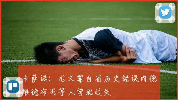 卡萨诺：尤文需自省历史错误内德维德布冯等人曾犯过失