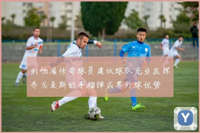 利物浦传奇球员建议球队充分发挥乔戈麦斯的手榴弹式界外球优势