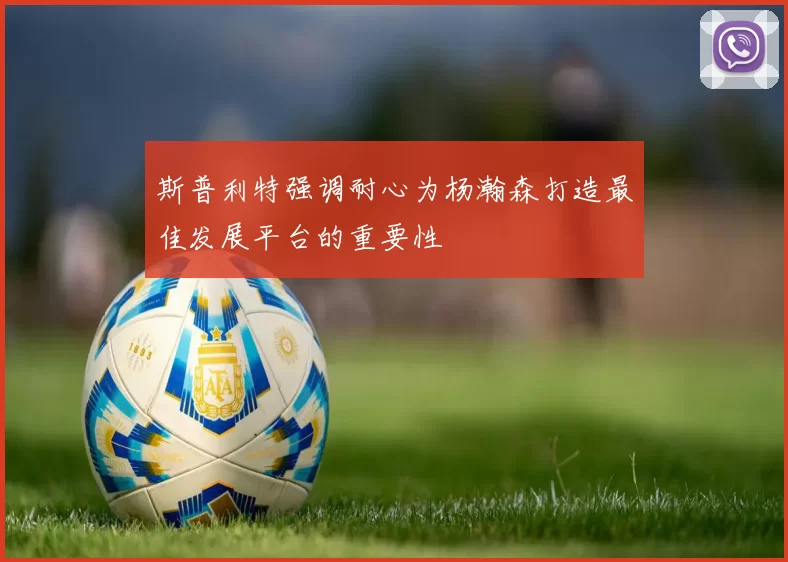 斯普利特强调耐心为杨瀚森打造最佳发展平台的重要性