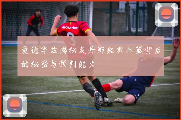 爱德华兹揭秘麦丹那经典扣篮背后的秘密与预判能力