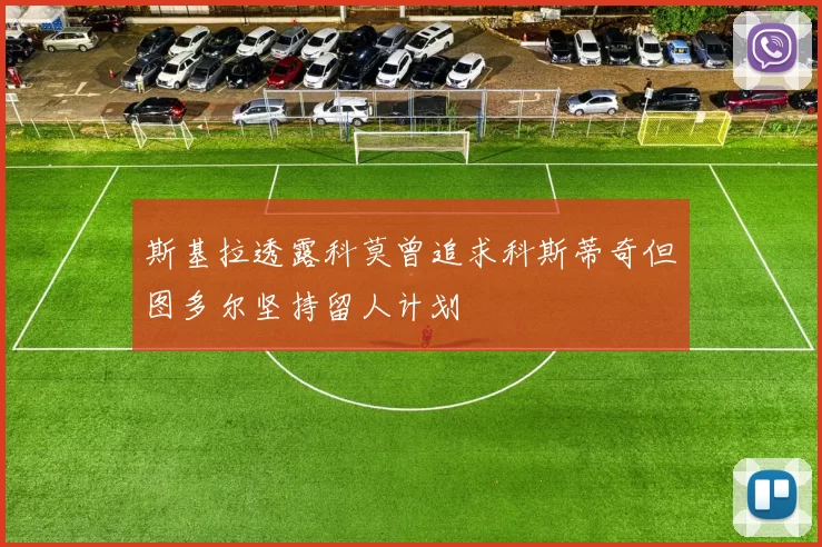 斯基拉透露科莫曾追求科斯蒂奇但图多尔坚持留人计划