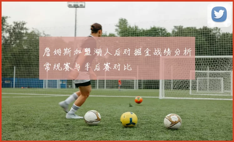 詹姆斯加盟湖人后对掘金战绩分析常规赛与季后赛对比
