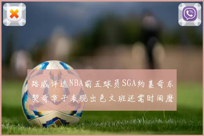 路威评选NBA前五球员SGA约基奇东契奇华子表现出色文班还需时间磨练