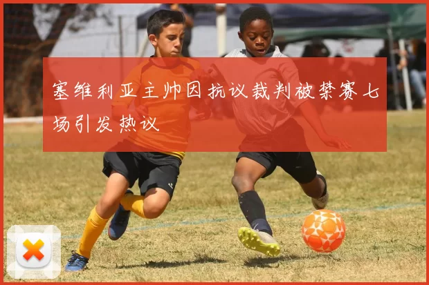 塞维利亚主帅因抗议裁判被禁赛七场引发热议