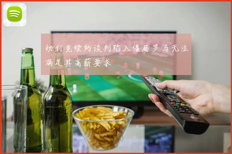 切利克续约谈判陷入僵局罗马无法满足其高薪要求