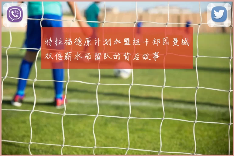 特拉福德原计划加盟纽卡却因曼城双倍薪水而留队的背后故事