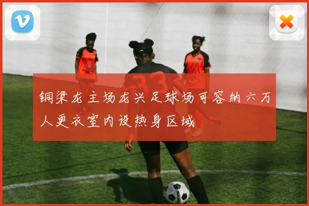 铜梁龙主场龙兴足球场可容纳六万人更衣室内设热身区域