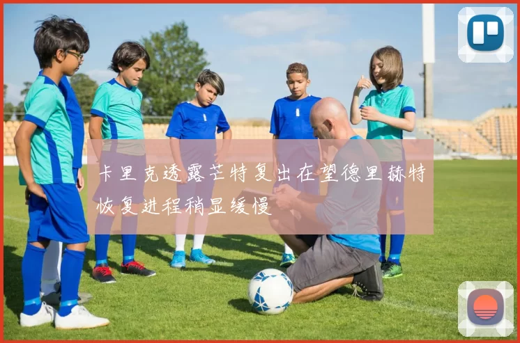 卡里克透露芒特复出在望德里赫特恢复进程稍显缓慢