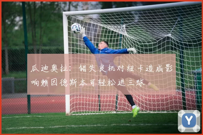 瓜迪奥拉：错失良机对纽卡造成影响赖因德斯本可轻松进三球