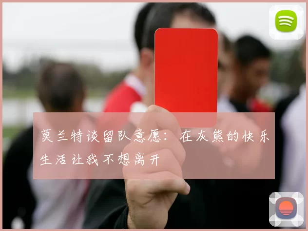 莫兰特谈留队意愿：在灰熊的快乐生活让我不想离开