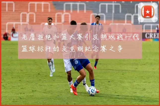 老詹拒绝扣篮大赛引发热议这一代篮球标杆的麦克朗纪念赛之争